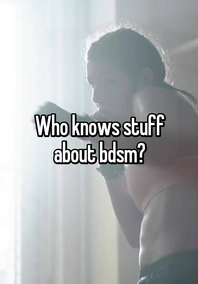 Who knows stuff about bdsm?