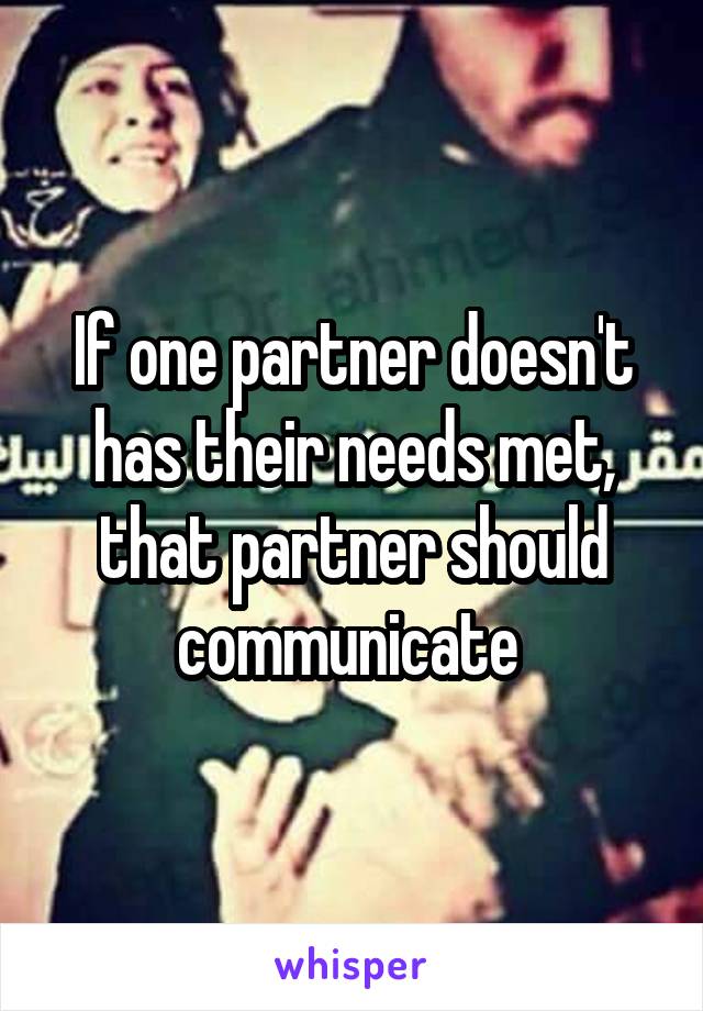 If one partner doesn't has their needs met, that partner should communicate 