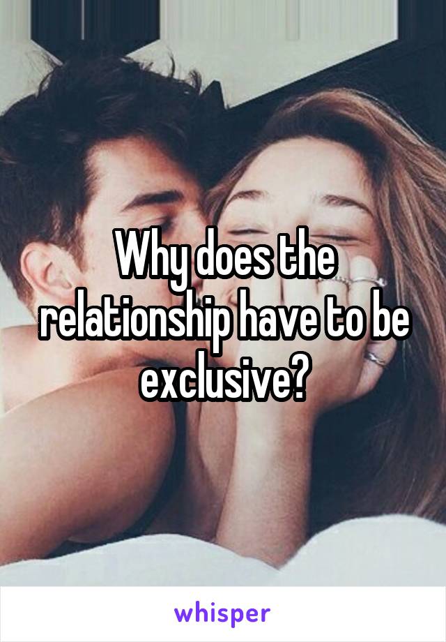 Why does the relationship have to be exclusive?