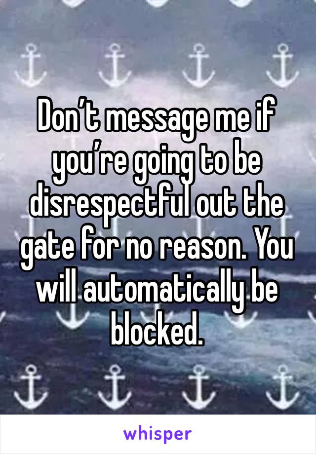 Don’t message me if you’re going to be disrespectful out the gate for no reason. You will automatically be blocked. 