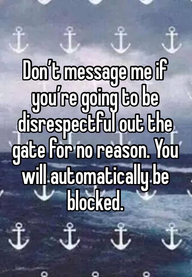 Don’t message me if you’re going to be disrespectful out the gate for no reason. You will automatically be blocked. 