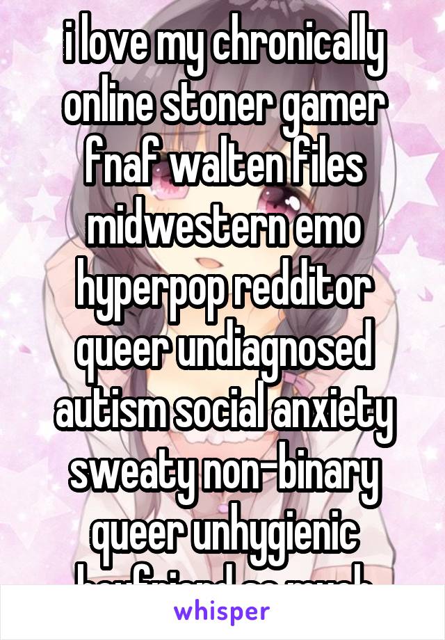 i love my chronically online stoner gamer fnaf walten files midwestern emo hyperpop redditor queer undiagnosed autism social anxiety sweaty non-binary queer unhygienic boyfriend so much