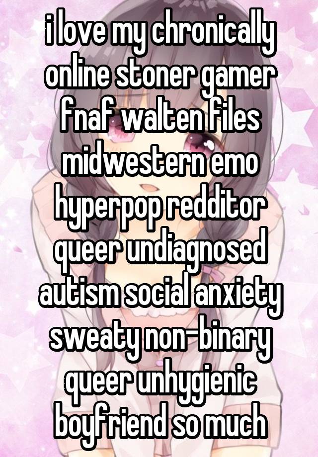 i love my chronically online stoner gamer fnaf walten files midwestern emo hyperpop redditor queer undiagnosed autism social anxiety sweaty non-binary queer unhygienic boyfriend so much