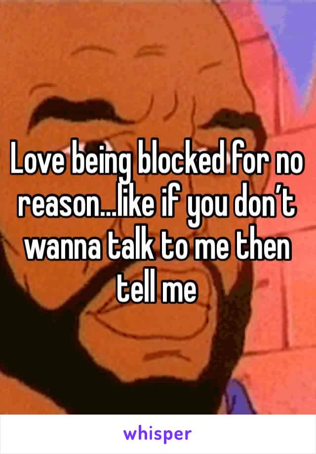 Love being blocked for no reason…like if you don’t wanna talk to me then tell me