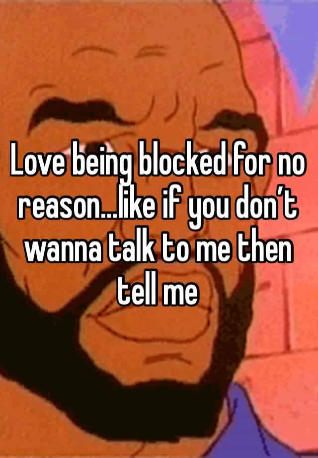 Love being blocked for no reason…like if you don’t wanna talk to me then tell me