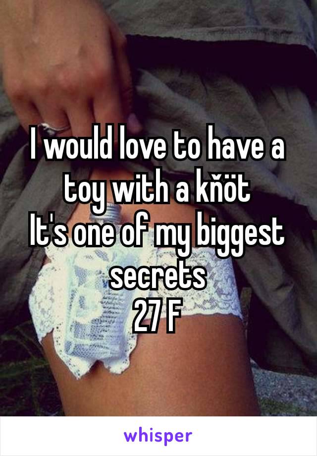 I would love to have a toy with a kňöt
It's one of my biggest secrets
27 F