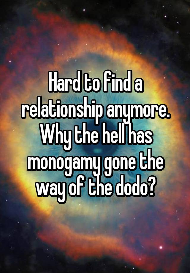 Hard to find a relationship anymore. Why the hell has monogamy gone the way of the dodo?
