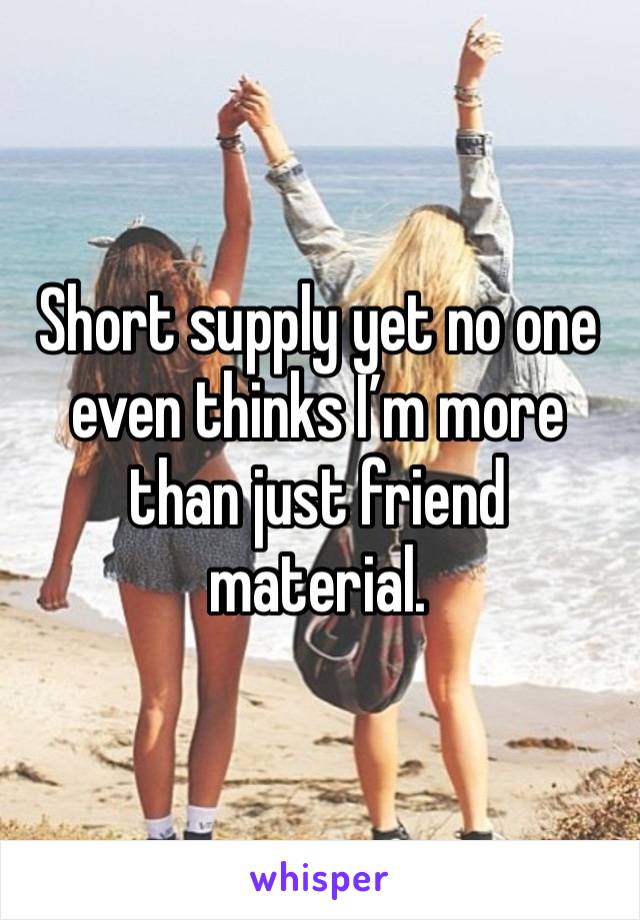 Short supply yet no one even thinks I’m more than just friend material. 