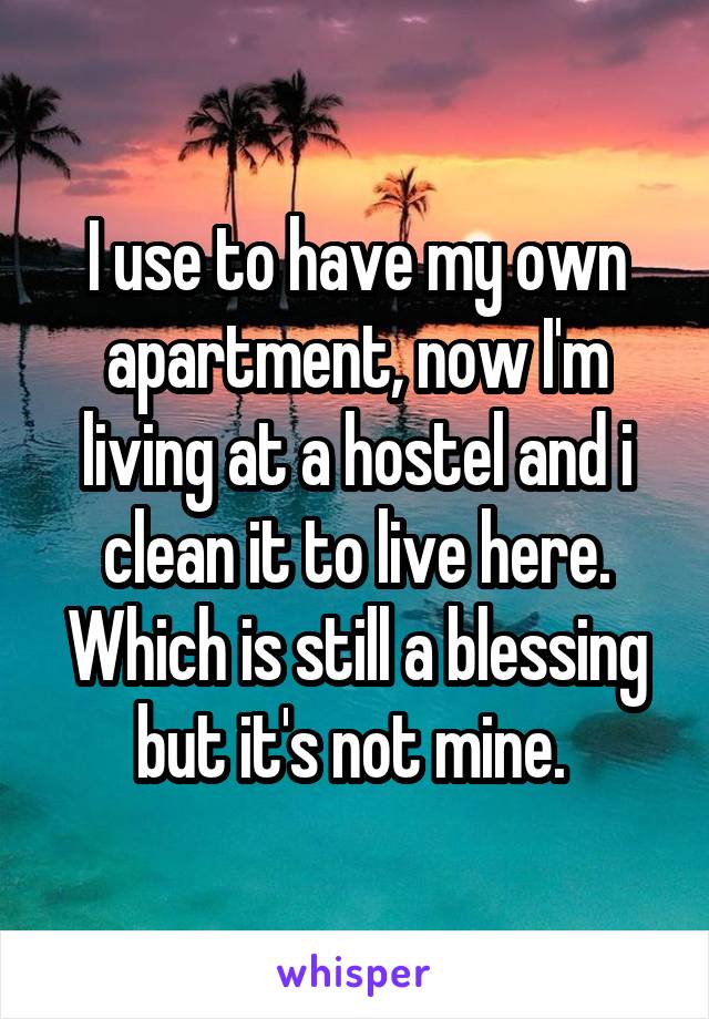 I use to have my own apartment, now I'm living at a hostel and i clean it to live here. Which is still a blessing but it's not mine. 