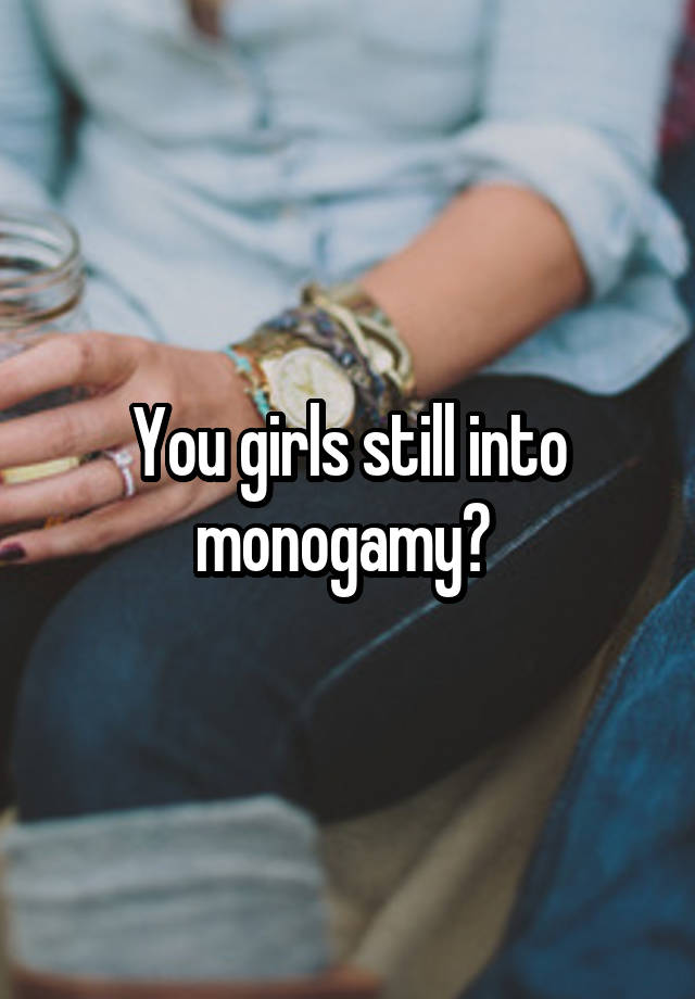 You girls still into monogamy? 