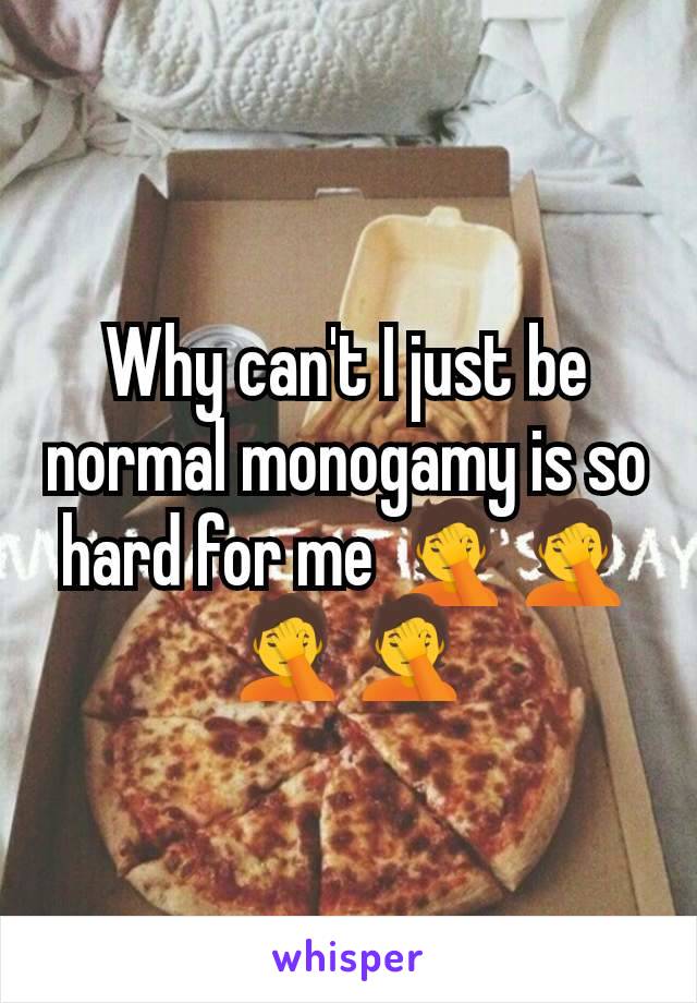 Why can't I just be normal monogamy is so hard for me 🤦🤦🤦🤦
