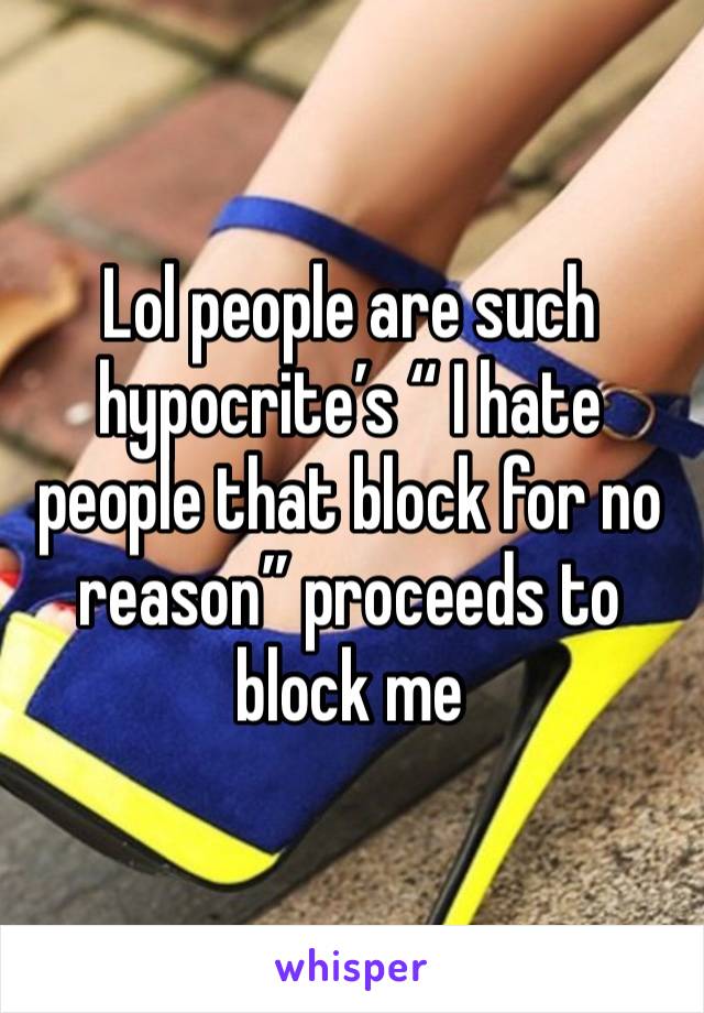 Lol people are such hypocrite’s “ I hate people that block for no reason” proceeds to block me