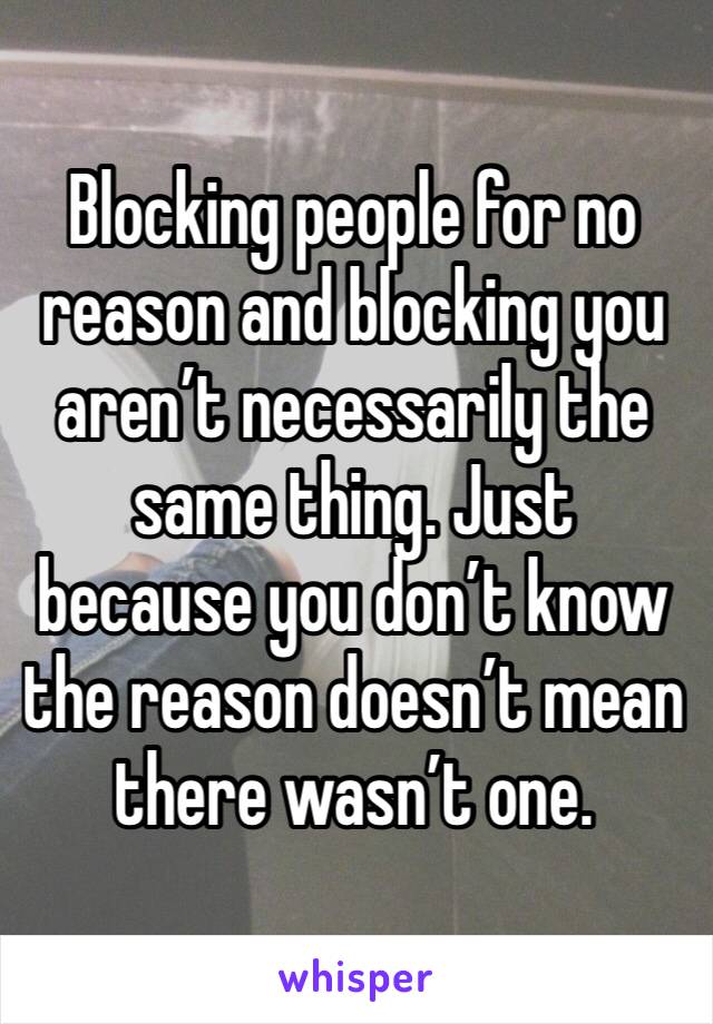 Blocking people for no reason and blocking you aren’t necessarily the same thing. Just because you don’t know the reason doesn’t mean there wasn’t one.