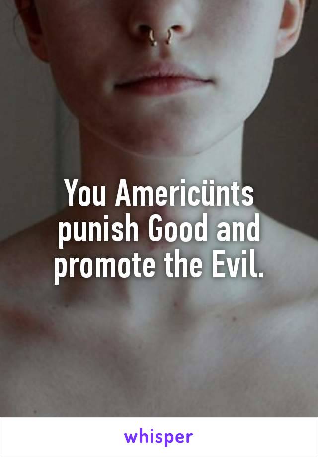 You Americünts punish Good and promote the Evil.