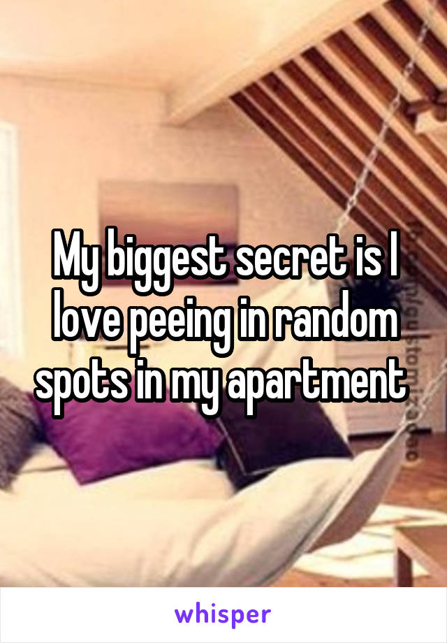 My biggest secret is I love peeing in random spots in my apartment 