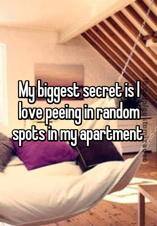 My biggest secret is I love peeing in random spots in my apartment 