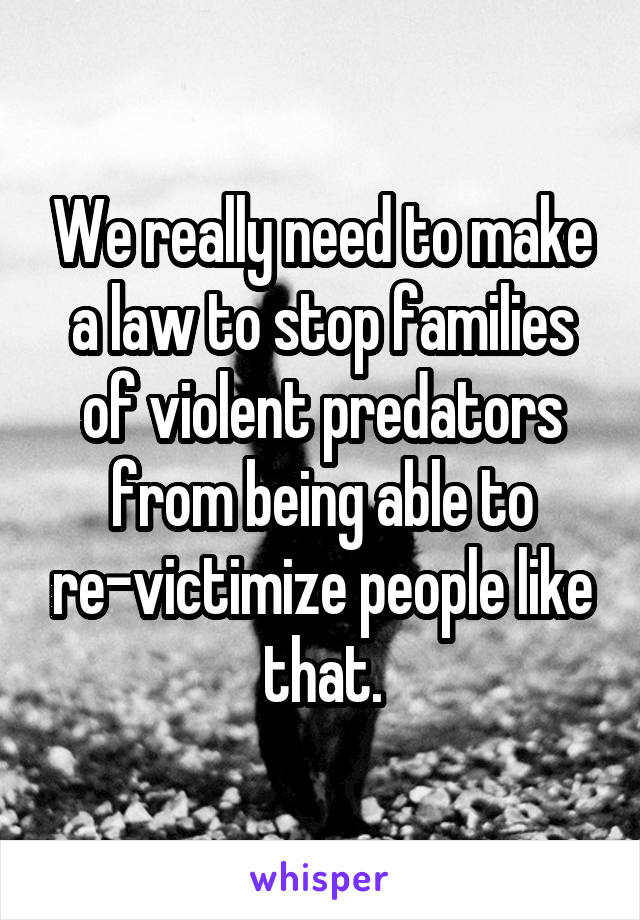We really need to make a law to stop families of violent predators from being able to re-victimize people like that.