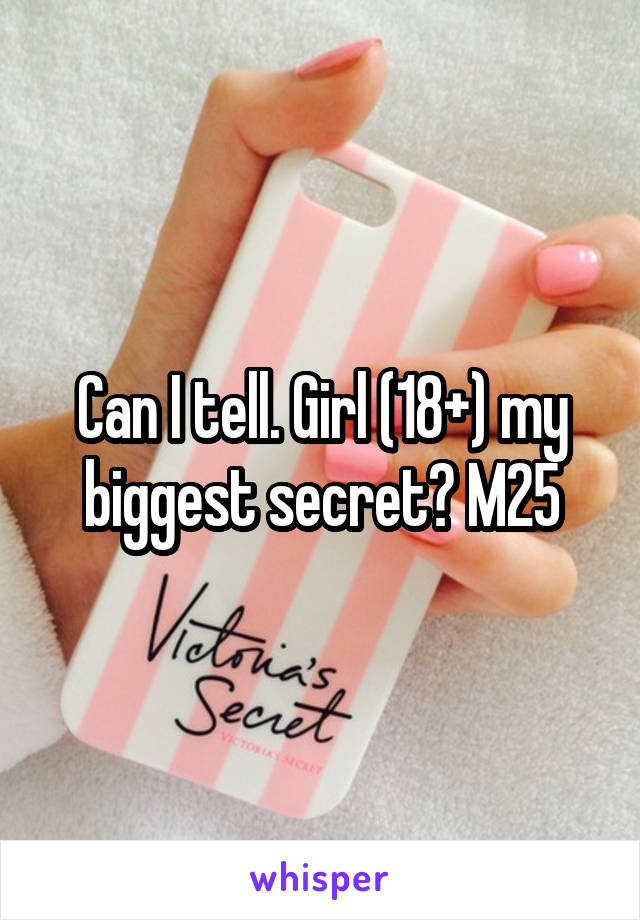 Can I tell. Girl (18+) my biggest secret? M25