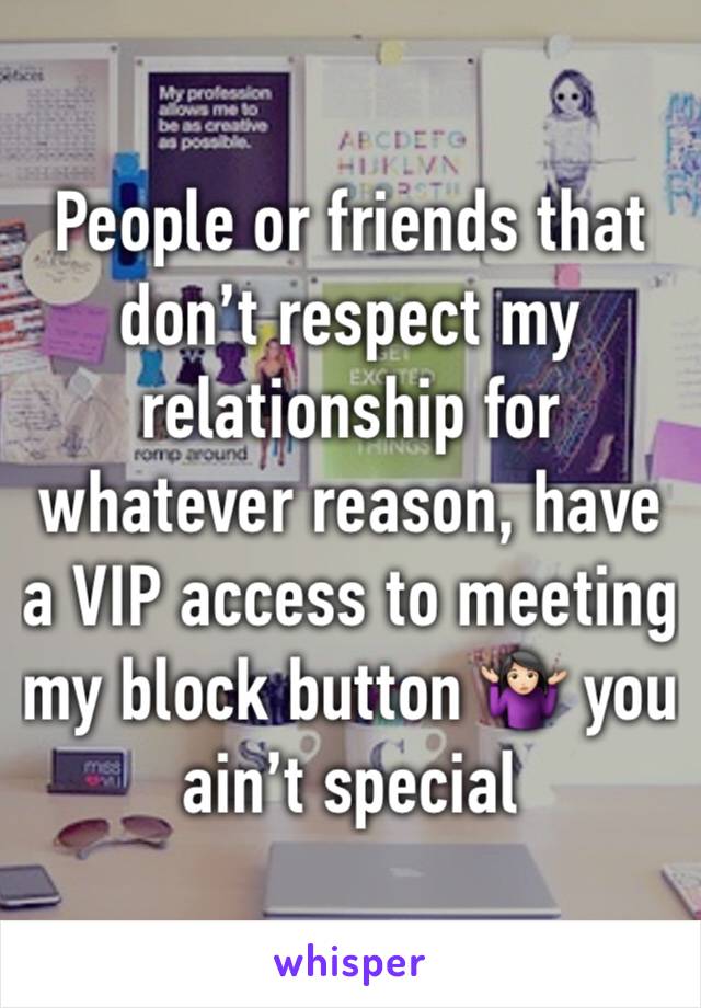 People or friends that don’t respect my relationship for whatever reason, have a VIP access to meeting my block button 🤷🏻‍♀️ you ain’t special