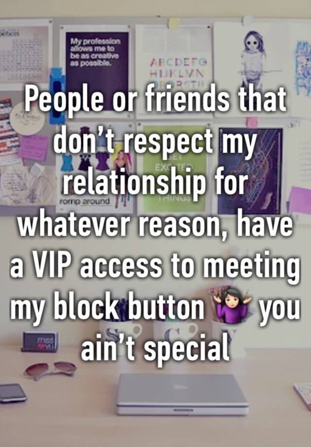 People or friends that don’t respect my relationship for whatever reason, have a VIP access to meeting my block button 🤷🏻‍♀️ you ain’t special