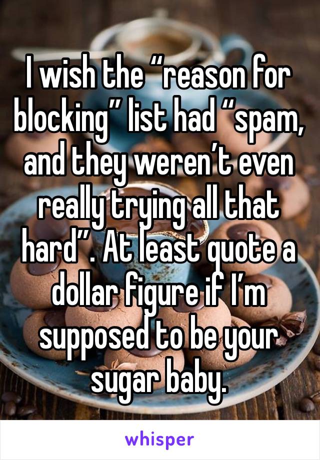 I wish the “reason for blocking” list had “spam, and they weren’t even really trying all that hard”. At least quote a dollar figure if I’m supposed to be your sugar baby.