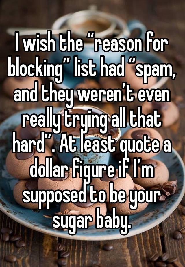 I wish the “reason for blocking” list had “spam, and they weren’t even really trying all that hard”. At least quote a dollar figure if I’m supposed to be your sugar baby.