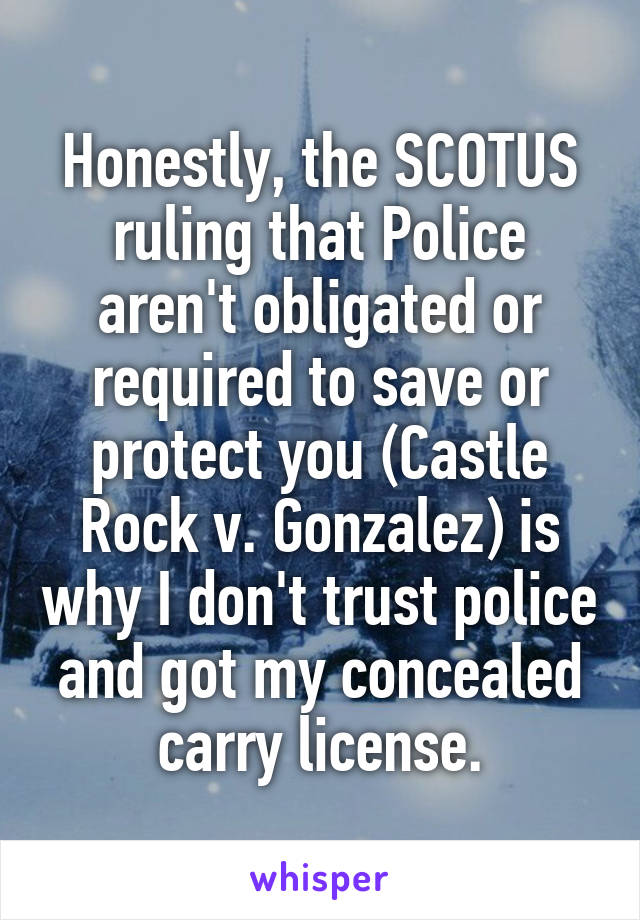 Honestly, the SCOTUS ruling that Police aren't obligated or required to save or protect you (Castle Rock v. Gonzalez) is why I don't trust police and got my concealed carry license.