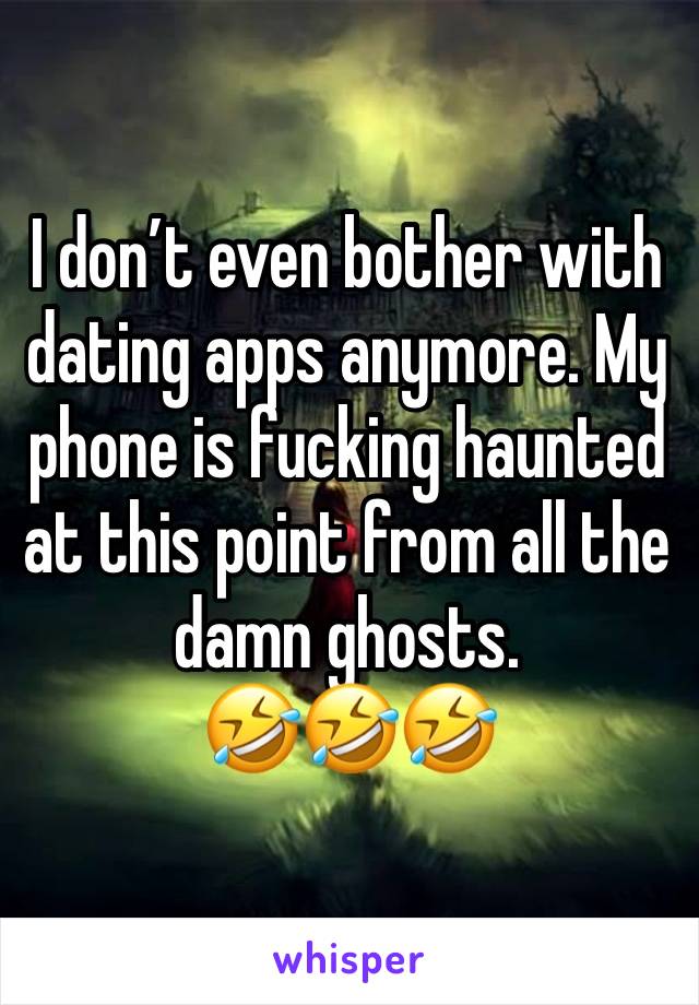 I don’t even bother with dating apps anymore. My phone is fucking haunted at this point from all the damn ghosts.
🤣🤣🤣