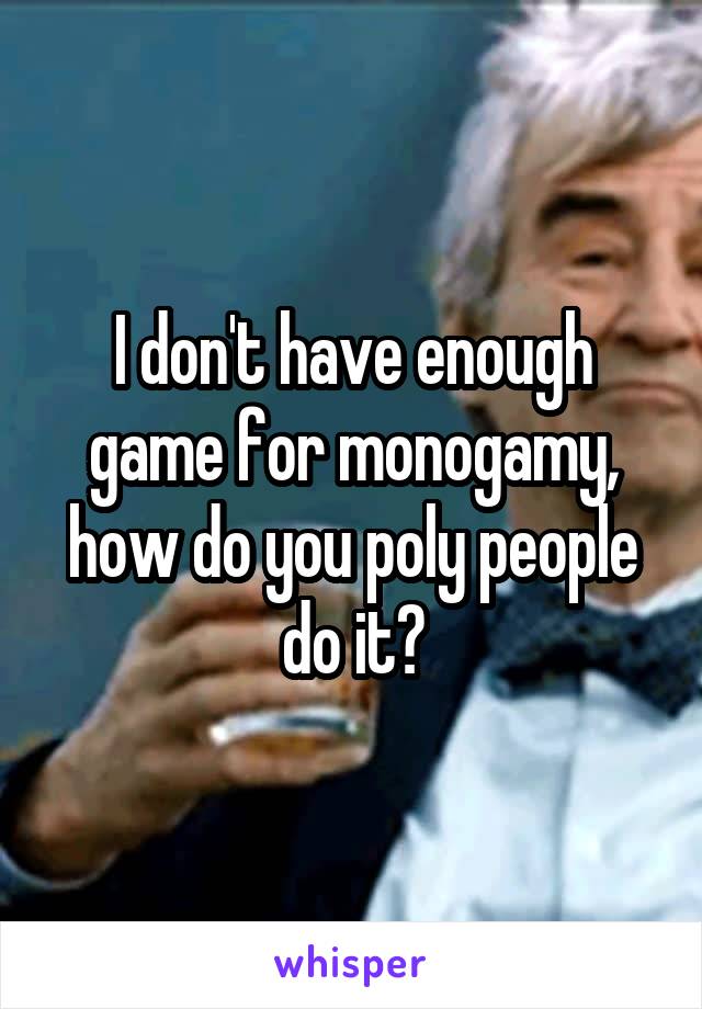 I don't have enough game for monogamy, how do you poly people do it?