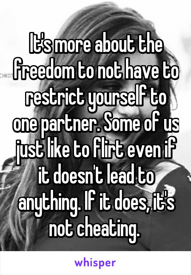 It's more about the freedom to not have to restrict yourself to one partner. Some of us just like to flirt even if it doesn't lead to anything. If it does, it's not cheating. 