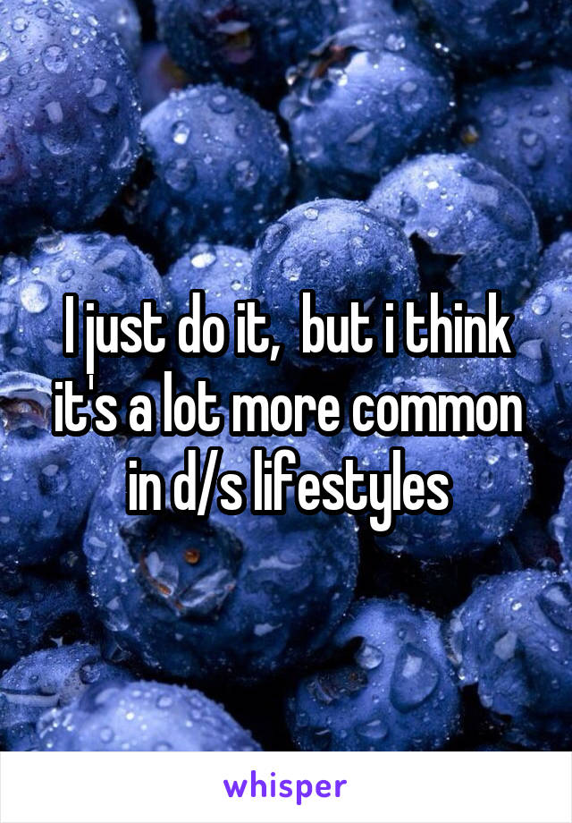 I just do it,  but i think it's a lot more common in d/s lifestyles