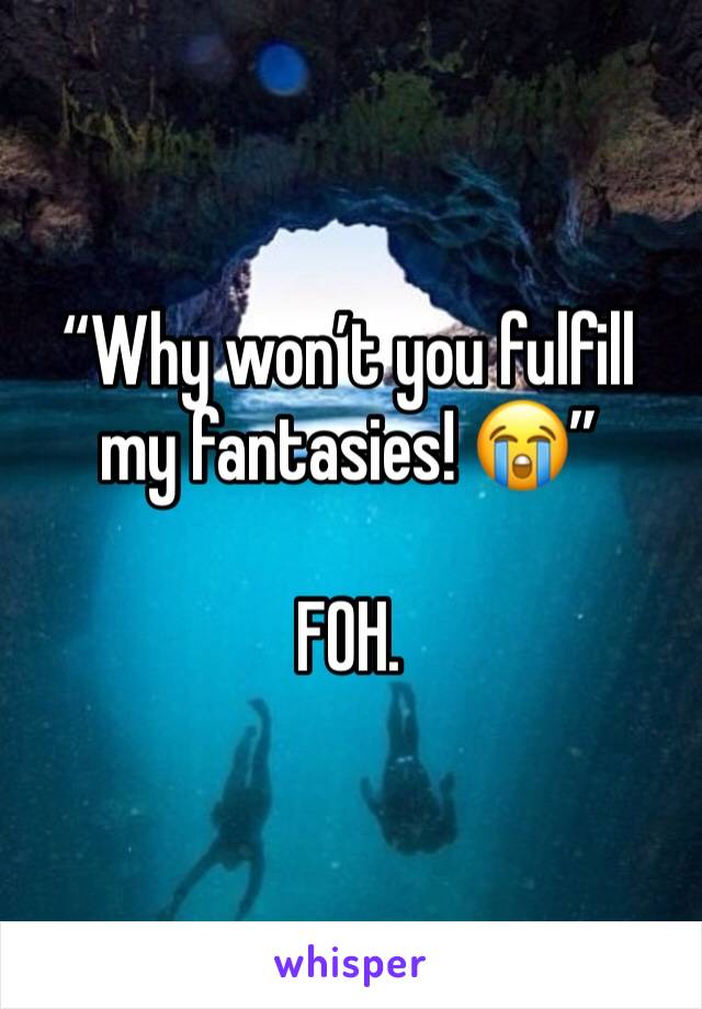 “Why won’t you fulfill my fantasies! 😭” 

FOH. 