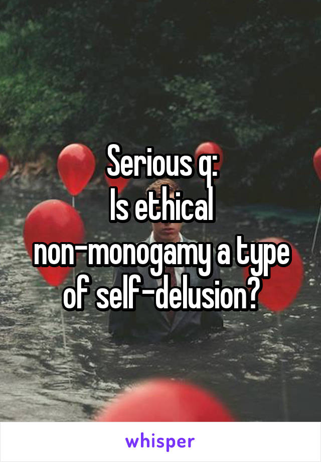 Serious q:
Is ethical non-monogamy a type of self-delusion?