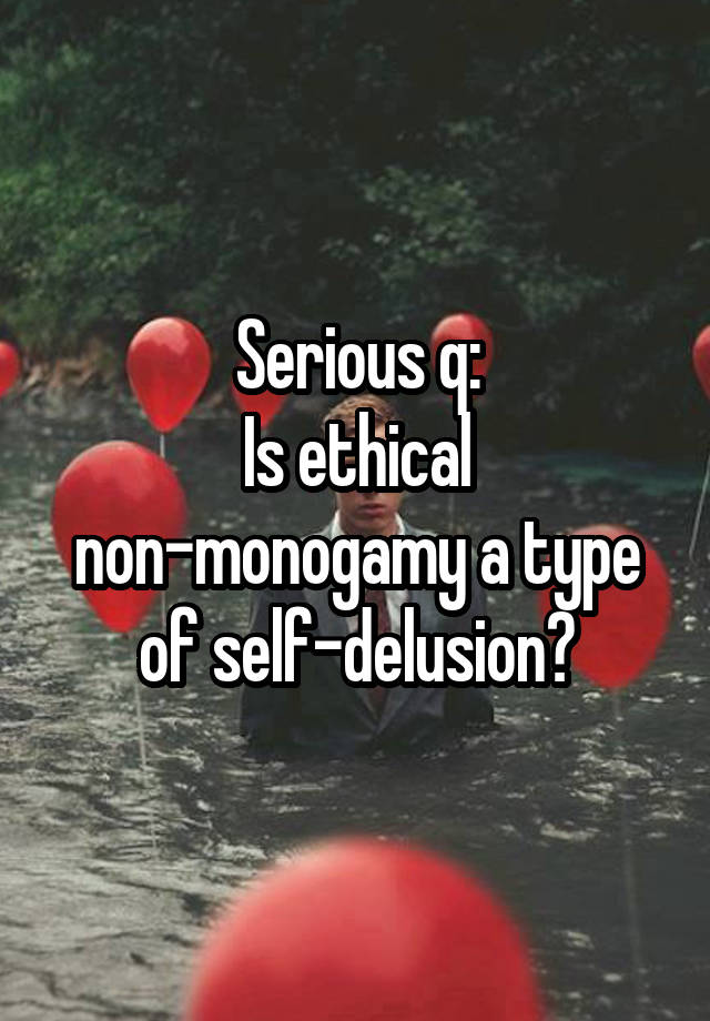 Serious q:
Is ethical non-monogamy a type of self-delusion?