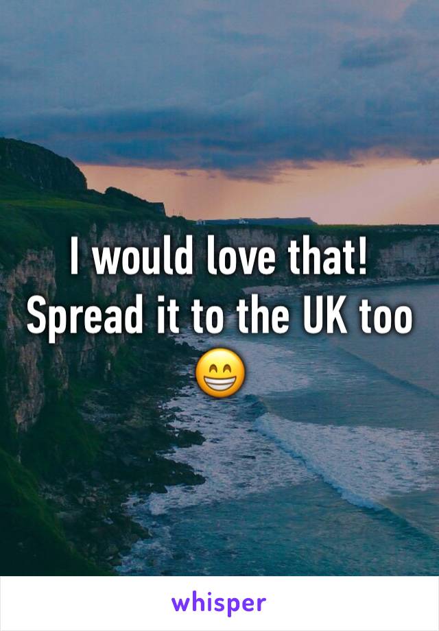 I would love that! Spread it to the UK too😁