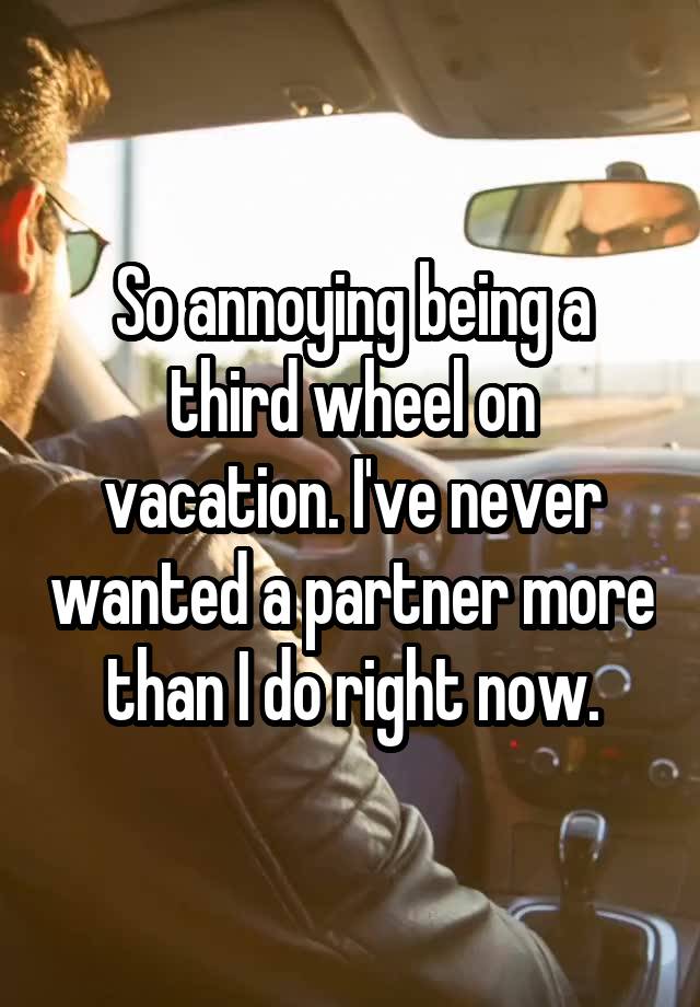 So annoying being a third wheel on vacation. I've never wanted a partner more than I do right now.