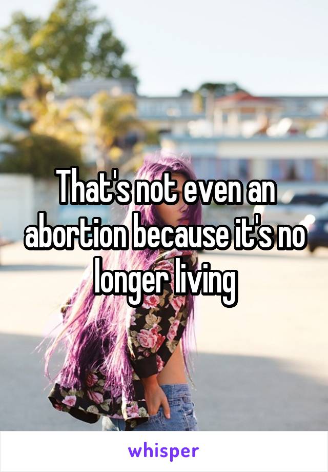 That's not even an abortion because it's no longer living