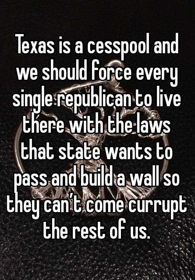 Texas is a cesspool and we should force every single republican to live there with the laws that state wants to pass and build a wall so they can’t come currupt the rest of us. 