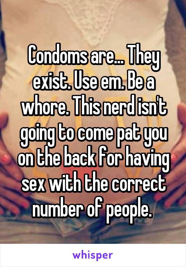 Condoms are... They exist. Use em. Be a whore. This nerd isn't going to come pat you on the back for having sex with the correct number of people. 