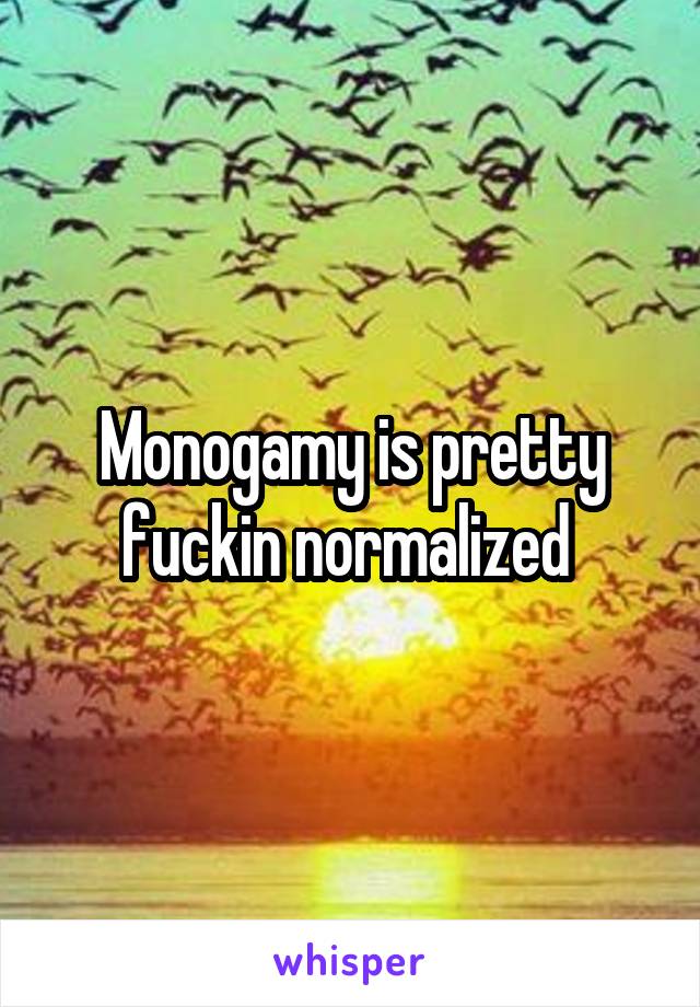 Monogamy is pretty fuckin normalized 