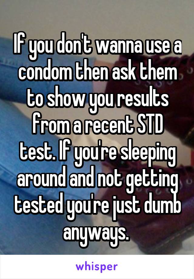 If you don't wanna use a condom then ask them to show you results from a recent STD test. If you're sleeping around and not getting tested you're just dumb anyways. 