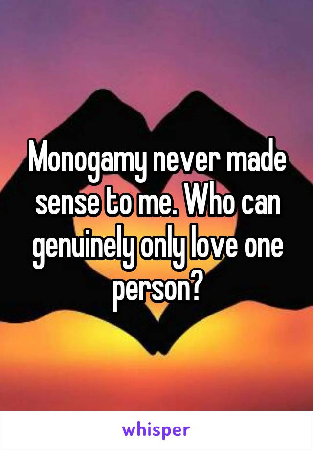 Monogamy never made sense to me. Who can genuinely only love one person?