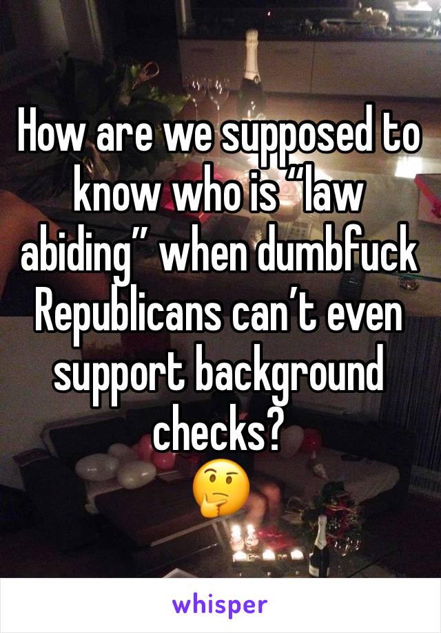 How are we supposed to know who is “law abiding” when dumbfuck Republicans can’t even support background checks?
🤔