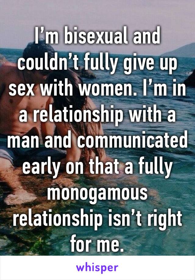 I’m bisexual and couldn’t fully give up sex with women. I’m in a relationship with a man and communicated early on that a fully monogamous relationship isn’t right for me. 