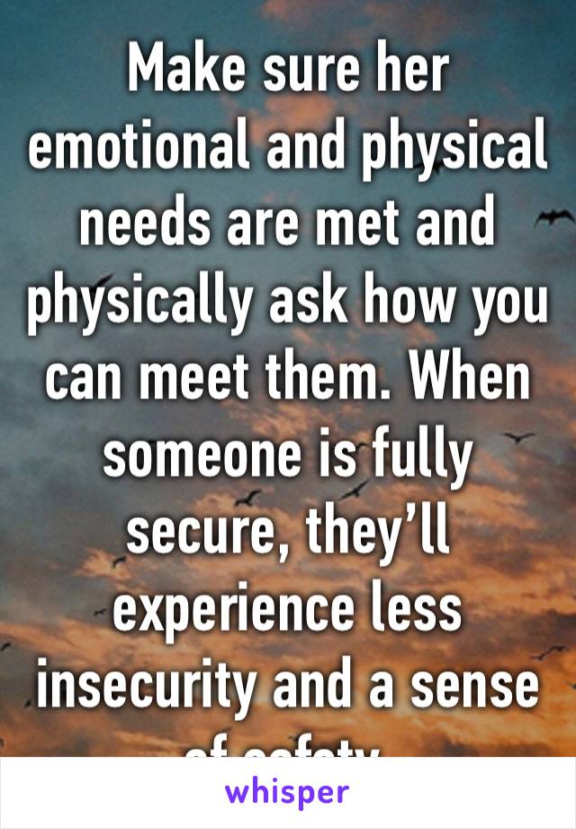 Make sure her emotional and physical needs are met and physically ask how you can meet them. When someone is fully secure, they’ll experience less insecurity and a sense of safety. 