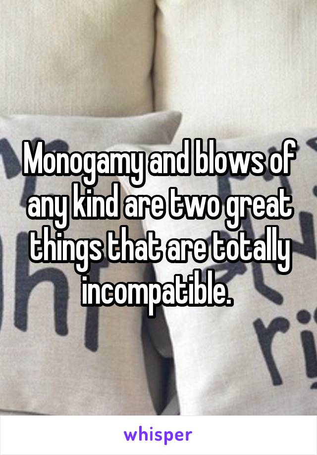 Monogamy and blows of any kind are two great things that are totally incompatible. 
