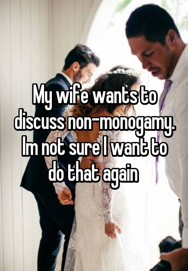 My wife wants to discuss non-monogamy.
Im not sure I want to do that again 