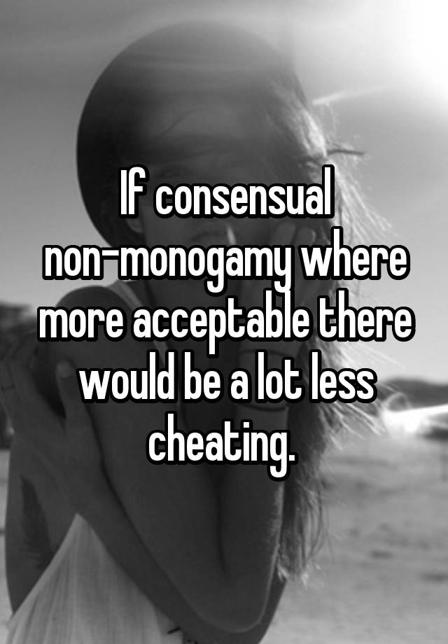 If consensual non-monogamy where more acceptable there would be a lot less cheating. 