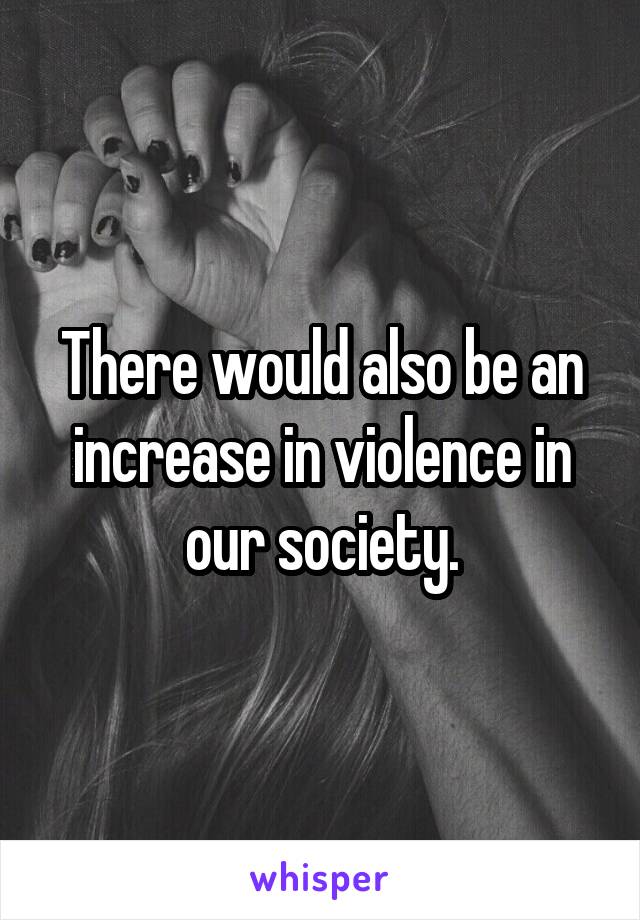 There would also be an increase in violence in our society.