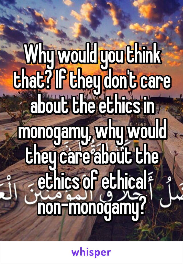 Why would you think that? If they don't care about the ethics in monogamy, why would they care about the ethics of ethical non-monogamy?